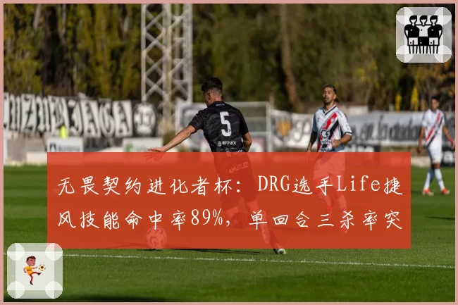 无畏契约进化者杯：DRG选手Life捷风技能命中率89%，单回合三杀率突破40%