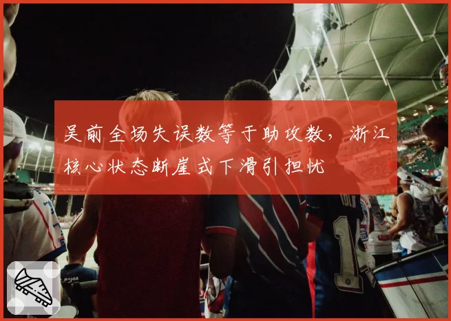 吴前全场失误数等于助攻数，浙江核心状态断崖式下滑引担忧