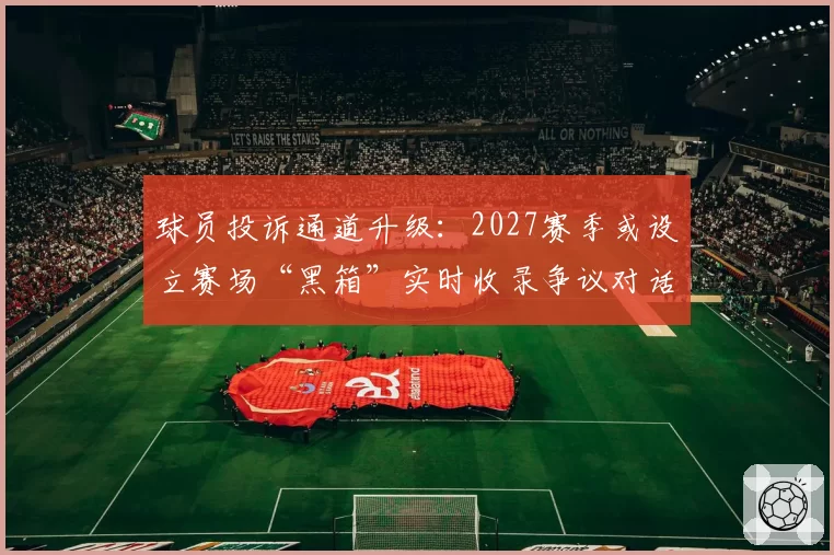 球员投诉通道升级：2027赛季或设立赛场“黑箱”实时收录争议对话