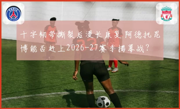 十字韧带撕裂后漫长康复 阿德托昆博能否赶上2026-27赛季揭幕战？