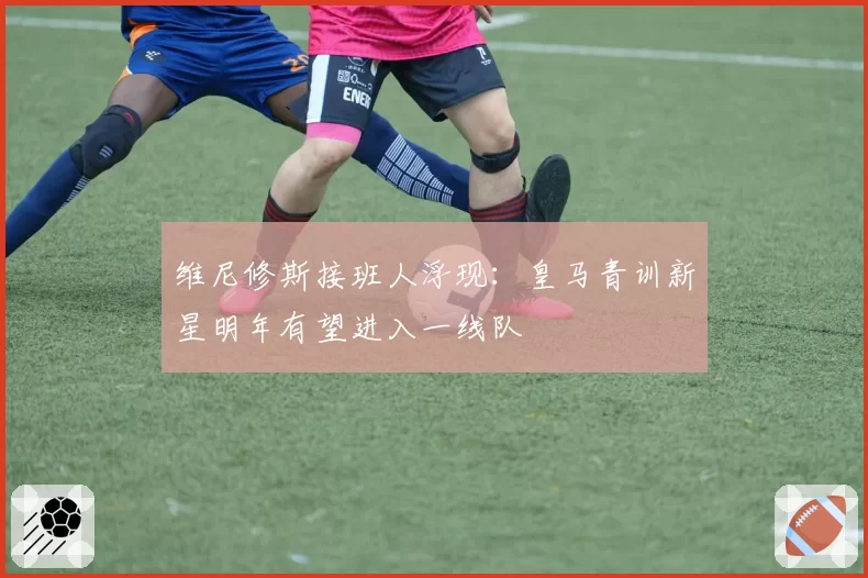 维尼修斯接班人浮现：皇马青训新星明年有望进入一线队