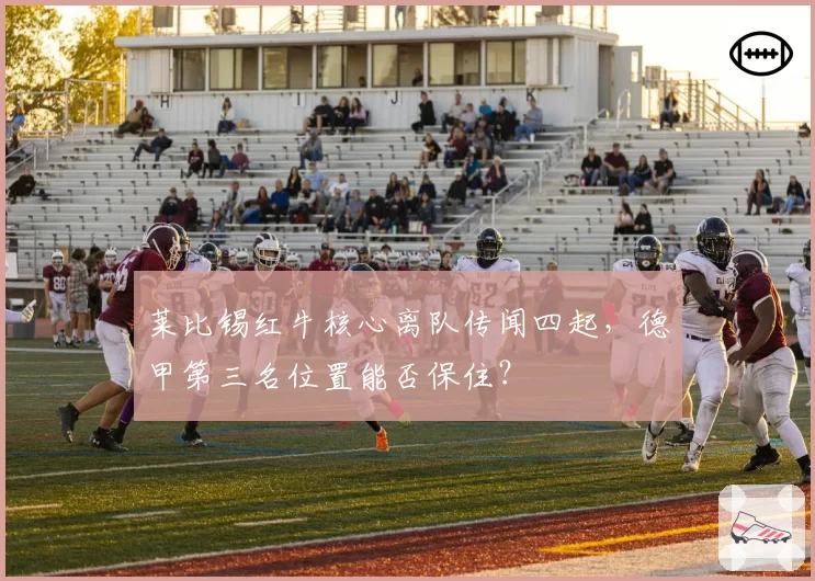 莱比锡红牛核心离队传闻四起，德甲第三名位置能否保住？