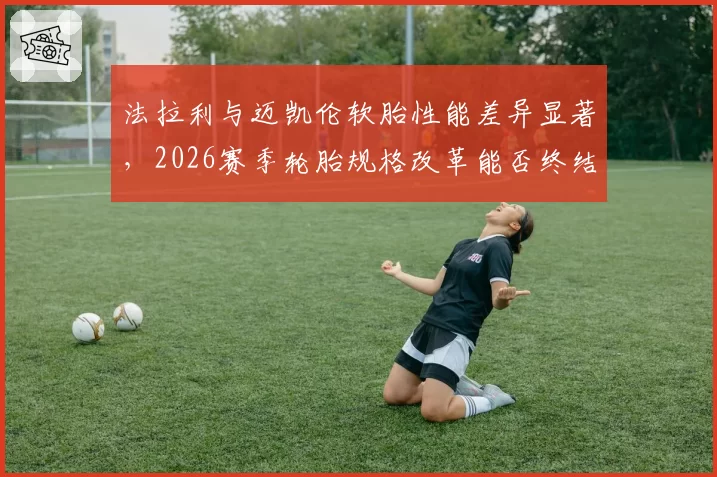 法拉利与迈凯伦软胎性能差异显著，2026赛季轮胎规格改革能否终结争论？