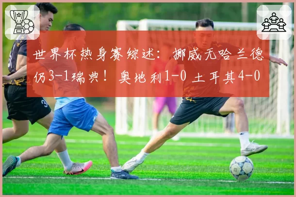 世界杯热身赛综述：挪威无哈兰德仍3-1瑞典！奥地利1-0 土耳其4-0