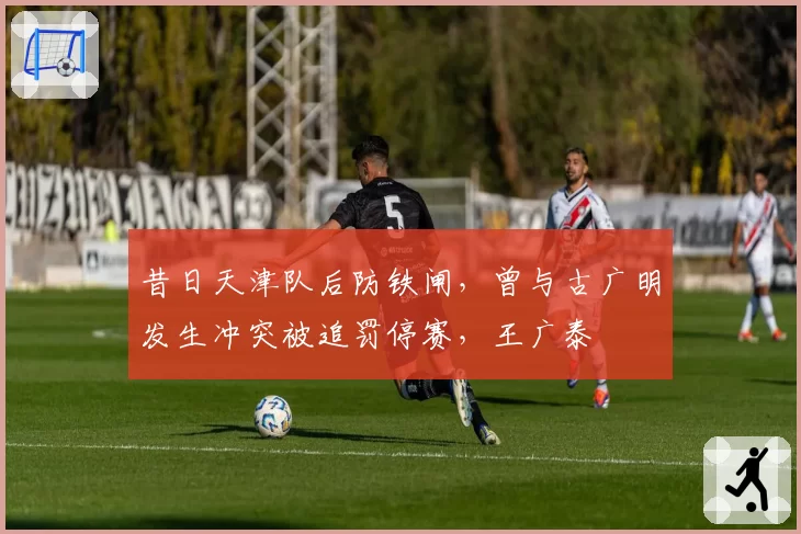 昔日天津队后防铁闸，曾与古广明发生冲突被追罚停赛，王广泰