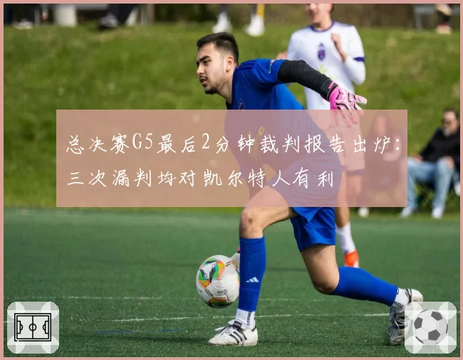 总决赛G5最后2分钟裁判报告出炉：三次漏判均对凯尔特人有利