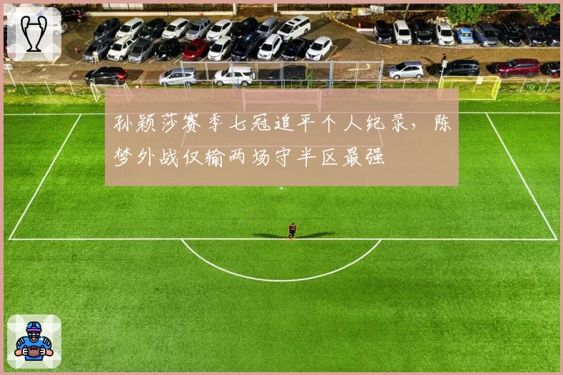 孙颖莎赛季七冠追平个人纪录,陈梦外战仅输两场守半区最强