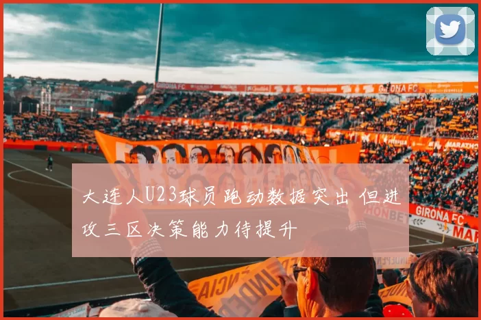 大连人U23球员跑动数据突出 但进攻三区决策能力待提升