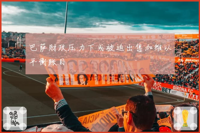 巴萨财政压力下或被迫出售加维以平衡账目