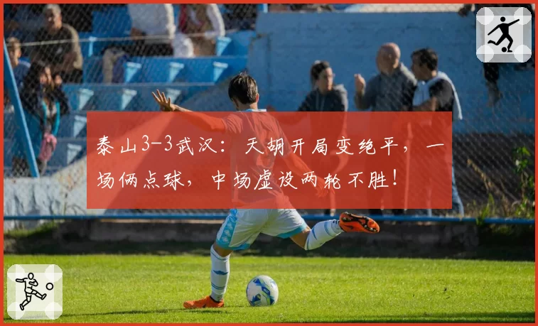 泰山3-3武汉：天胡开局变绝平，一场俩点球，中场虚设两轮不胜！