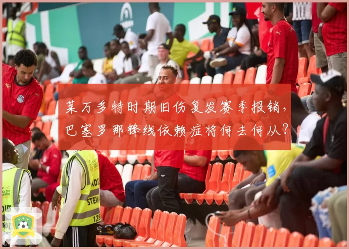 莱万多特时期旧伤复发赛季报销，巴塞罗那锋线依赖症将何去何从？