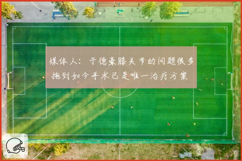 媒体人：于德豪膝关节的问题很多 拖到如今手术已是唯一治疗方案