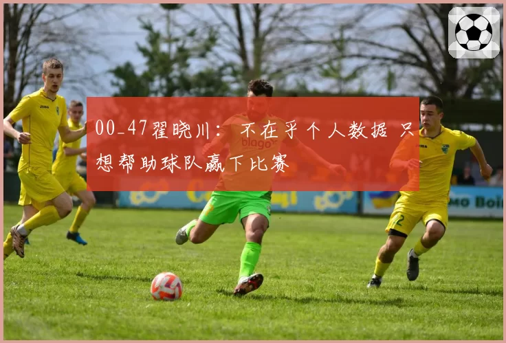00_47翟晓川：不在乎个人数据 只想帮助球队赢下比赛