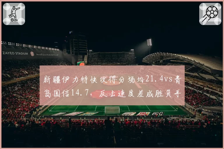 新疆伊力特快攻得分场均21.4vs青岛国信14.7，反击速度差成胜负手