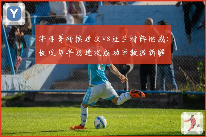 字母哥转换进攻vs杜兰特阵地战：快攻与半场进攻成功率数据拆解