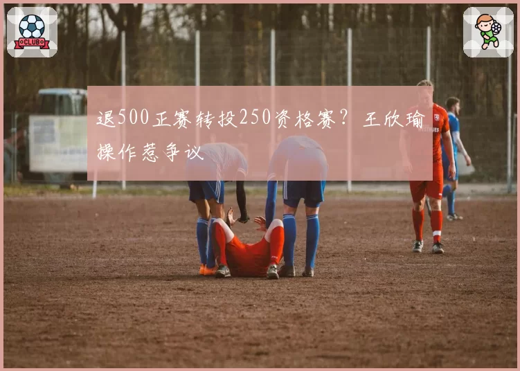 退500正赛转投250资格赛？王欣瑜操作惹争议