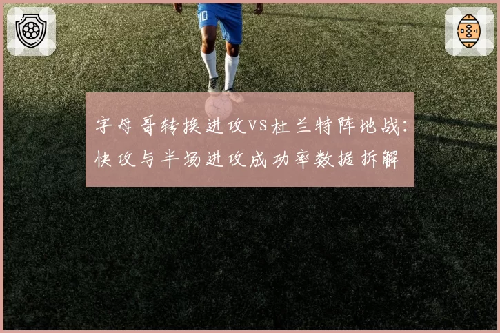 字母哥转换进攻vs杜兰特阵地战：快攻与半场进攻成功率数据拆解