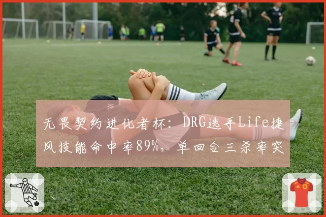 无畏契约进化者杯：DRG选手Life捷风技能命中率89%，单回合三杀率突破40%