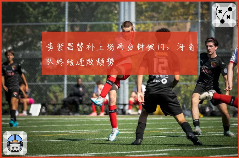 黄紫昌替补上场两分钟破门，河南队终结连败颓势