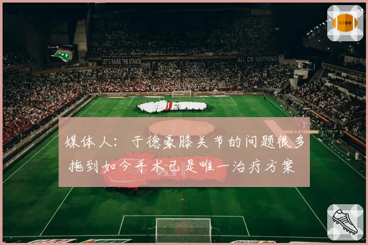 媒体人：于德豪膝关节的问题很多 拖到如今手术已是唯一治疗方案