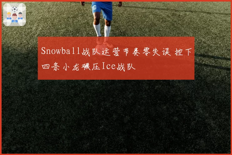 Snowball战队运营节奏零失误 控下四条小龙碾压Ice战队