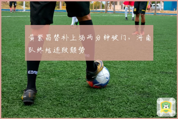 黄紫昌替补上场两分钟破门，河南队终结连败颓势