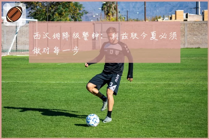 西汉姆降级警钟：利兹联今夏必须做对每一步