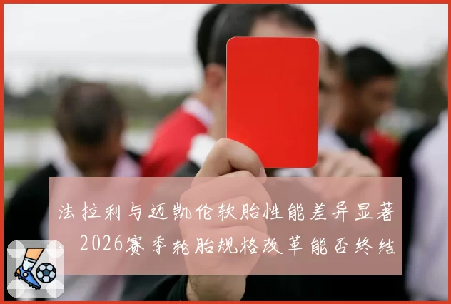 法拉利与迈凯伦软胎性能差异显著，2026赛季轮胎规格改革能否终结争论？