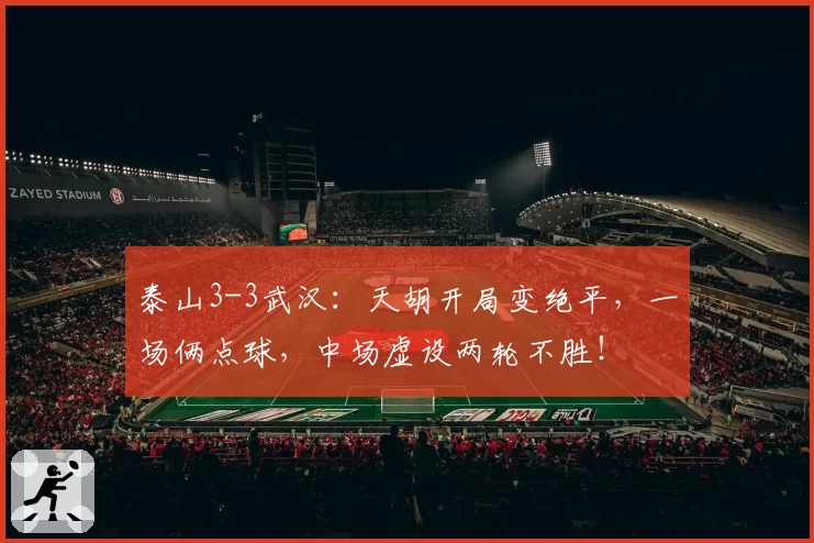 泰山3-3武汉：天胡开局变绝平，一场俩点球，中场虚设两轮不胜！